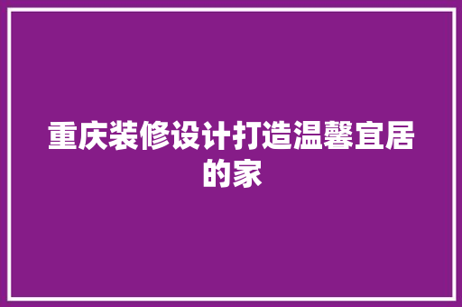 重庆装修设计打造温馨宜居的家  第1张