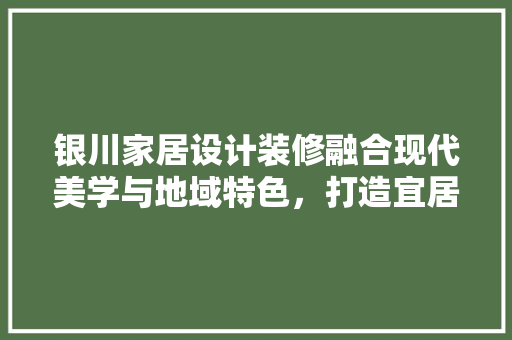 银川家居设计装修融合现代美学与地域特色，打造宜居空间
