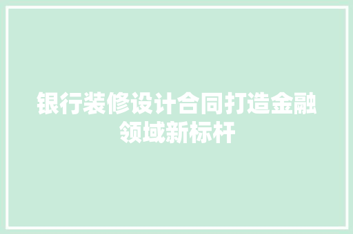 银行装修设计合同打造金融领域新标杆  第1张