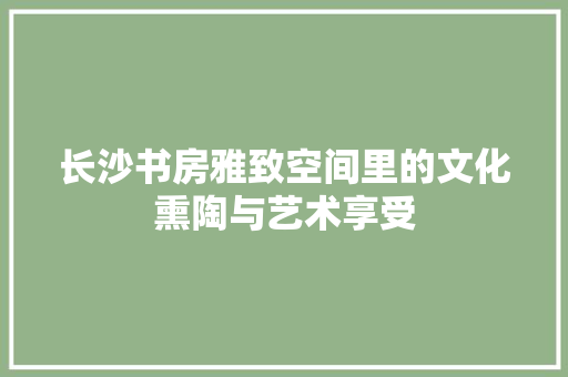 长沙书房雅致空间里的文化熏陶与艺术享受  第1张
