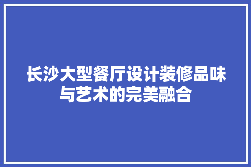 长沙大型餐厅设计装修品味与艺术的完美融合  第1张