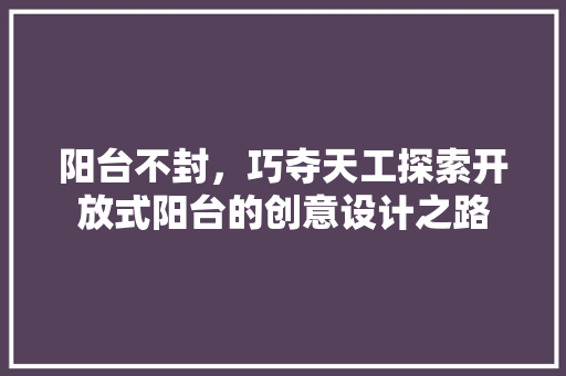 阳台不封，巧夺天工探索开放式阳台的创意设计之路  第1张