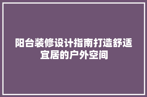 阳台装修设计指南打造舒适宜居的户外空间  第1张