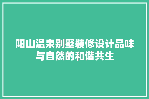 阳山温泉别墅装修设计品味与自然的和谐共生  第1张