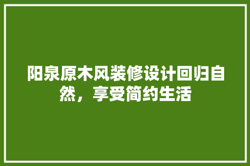 阳泉原木风装修设计回归自然，享受简约生活  第1张