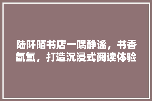 陆阡陌书店一隅静谧，书香氤氲，打造沉浸式阅读体验空间  第1张