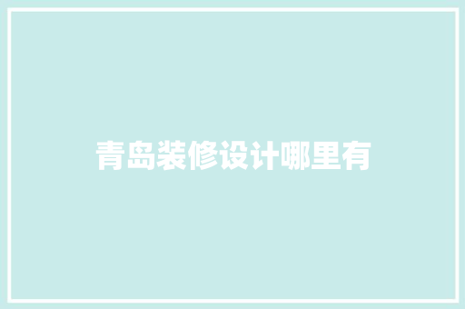 青岛装修设计哪里有  第1张
