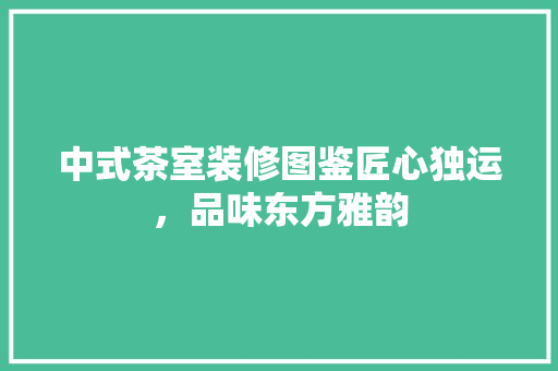 中式茶室装修图鉴匠心独运，品味东方雅韵
