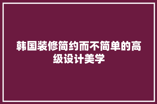 韩国装修简约而不简单的高级设计美学  第1张