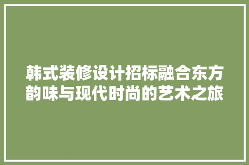 韩式装修设计招标融合东方韵味与现代时尚的艺术之旅  第1张