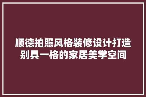 顺德拍照风格装修设计打造别具一格的家居美学空间