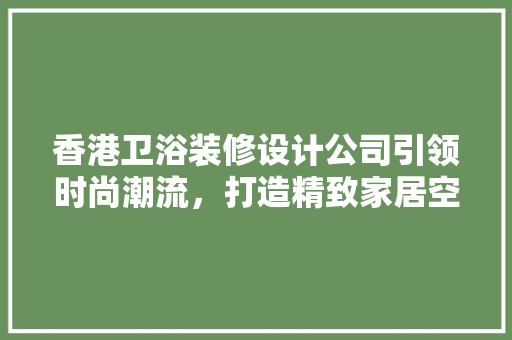 香港卫浴装修设计公司引领时尚潮流，打造精致家居空间