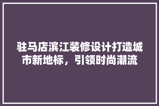 驻马店滨江装修设计打造城市新地标，引领时尚潮流  第1张