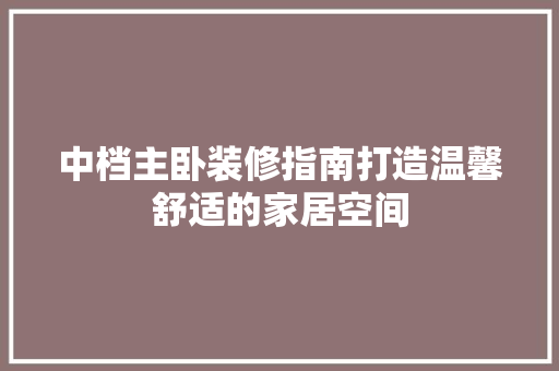 中档主卧装修指南打造温馨舒适的家居空间