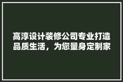 高淳设计装修公司专业打造品质生活，为您量身定制家居空间  第1张