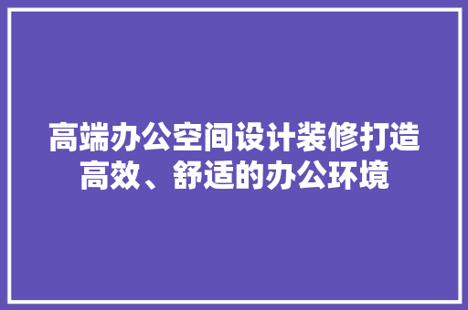 高端办公空间设计装修打造高效、舒适的办公环境  第1张