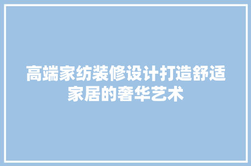高端家纺装修设计打造舒适家居的奢华艺术  第1张
