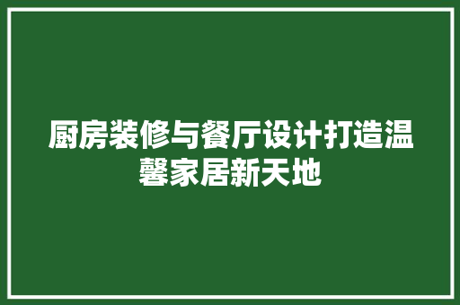 厨房装修与餐厅设计打造温馨家居新天地