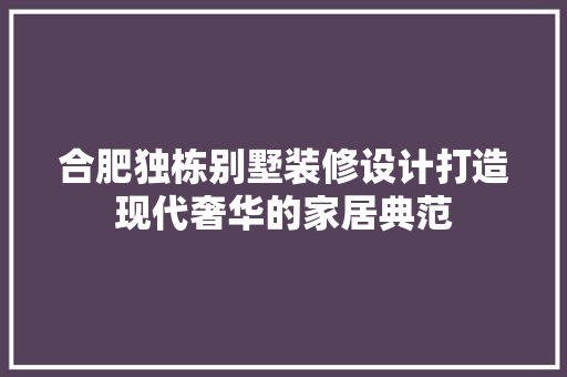 合肥独栋别墅装修设计打造现代奢华的家居典范