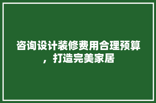 咨询设计装修费用合理预算，打造完美家居
