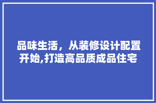 品味生活，从装修设计配置开始,打造高品质成品住宅