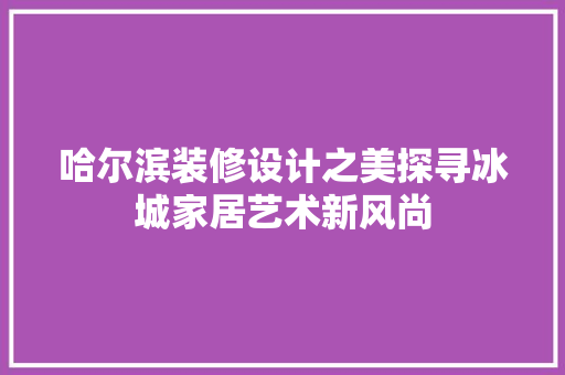 哈尔滨装修设计之美探寻冰城家居艺术新风尚