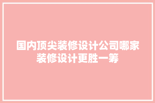 国内顶尖装修设计公司哪家装修设计更胜一筹