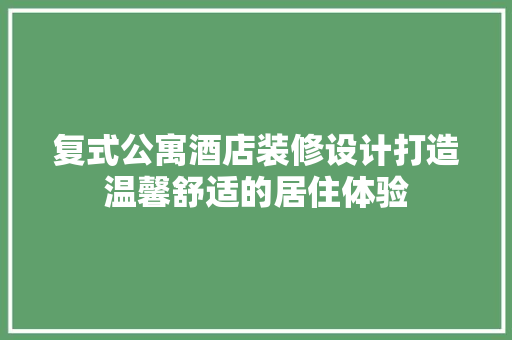 复式公寓酒店装修设计打造温馨舒适的居住体验