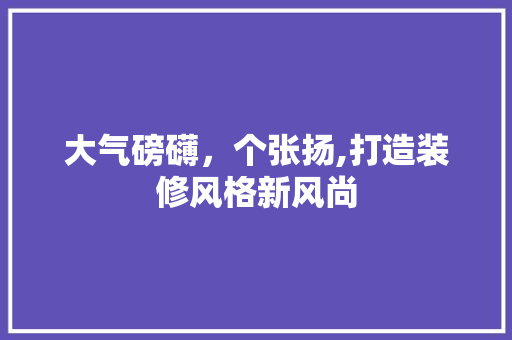 大气磅礴，个张扬,打造装修风格新风尚