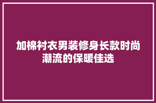 加棉衬衣男装修身长款时尚潮流的保暖佳选