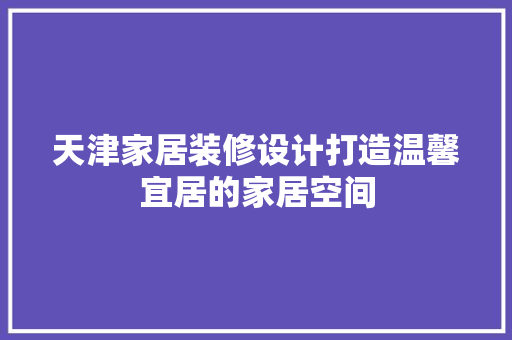 天津家居装修设计打造温馨宜居的家居空间