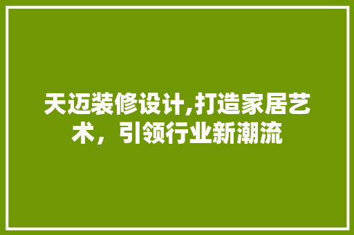 天迈装修设计,打造家居艺术，引领行业新潮流