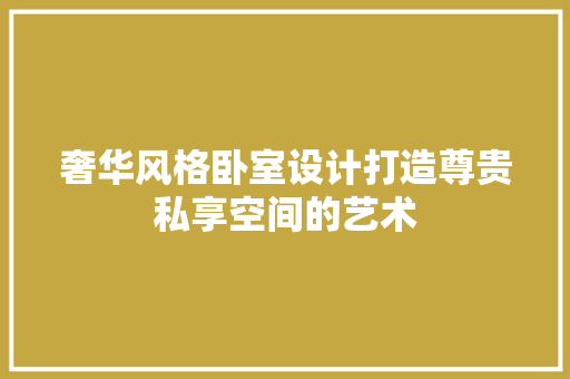 奢华风格卧室设计打造尊贵私享空间的艺术