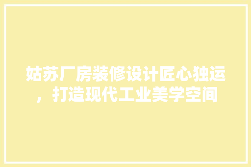 姑苏厂房装修设计匠心独运，打造现代工业美学空间