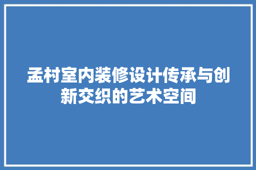 孟村室内装修设计传承与创新交织的艺术空间