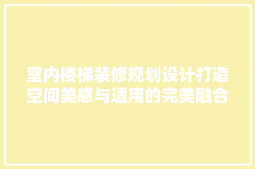 室内楼梯装修规划设计打造空间美感与适用的完美融合