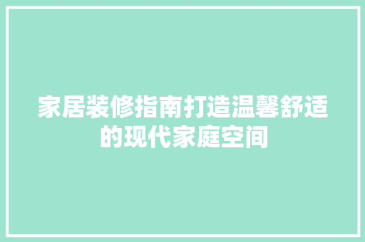 家居装修指南打造温馨舒适的现代家庭空间