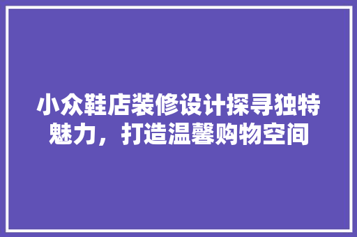 小众鞋店装修设计探寻独特魅力，打造温馨购物空间