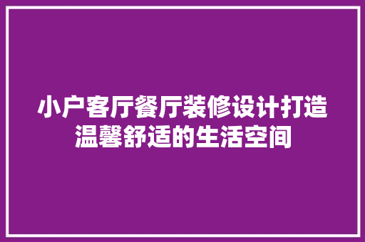 小户客厅餐厅装修设计打造温馨舒适的生活空间