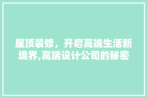 屋顶装修，开启高端生活新境界,高端设计公司的秘密武器