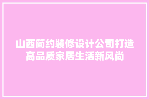 山西简约装修设计公司打造高品质家居生活新风尚  第1张