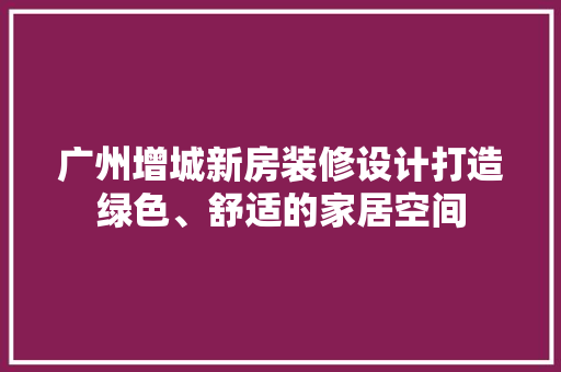 广州增城新房装修设计打造绿色、舒适的家居空间