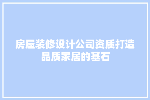 房屋装修设计公司资质打造品质家居的基石