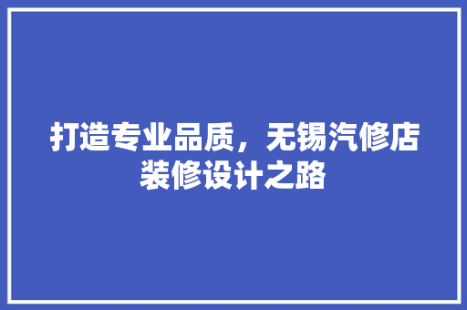 打造专业品质，无锡汽修店装修设计之路
