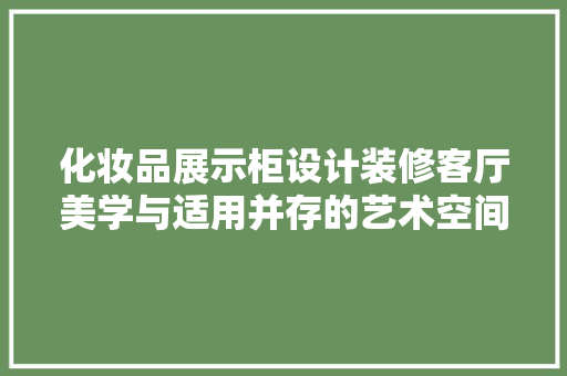 化妆品展示柜设计装修客厅美学与适用并存的艺术空间  第1张