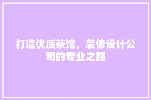 打造优质茶馆，装修设计公司的专业之路