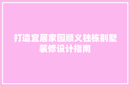 打造宜居家园顺义独栋别墅装修设计指南