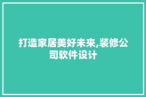 打造家居美好未来,装修公司软件设计