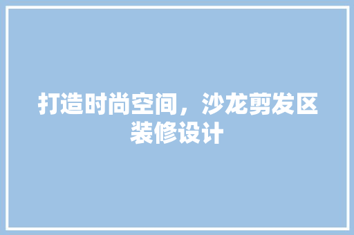 打造时尚空间，沙龙剪发区装修设计