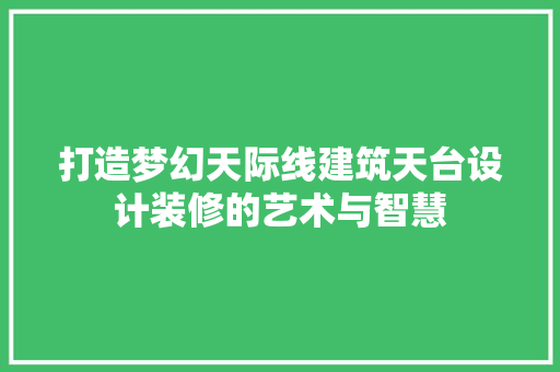打造梦幻天际线建筑天台设计装修的艺术与智慧